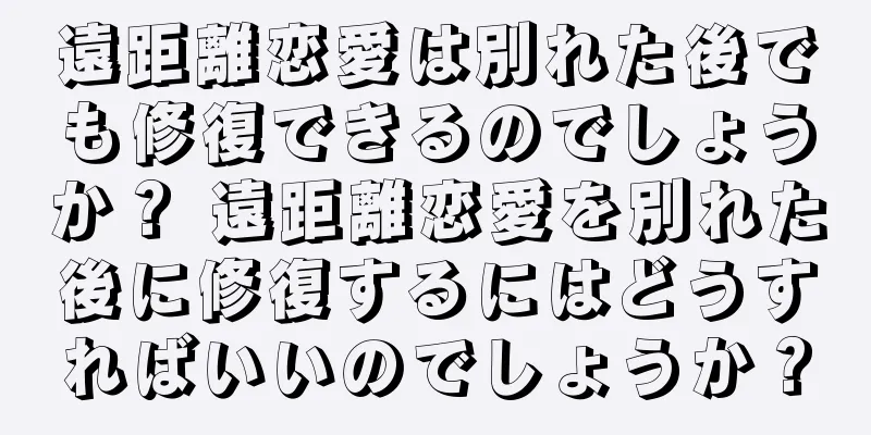 遠距離恋愛は別れた後でも修復できるのでしょうか？ 遠距離恋愛を別れた後に修復するにはどうすればいいのでしょうか？