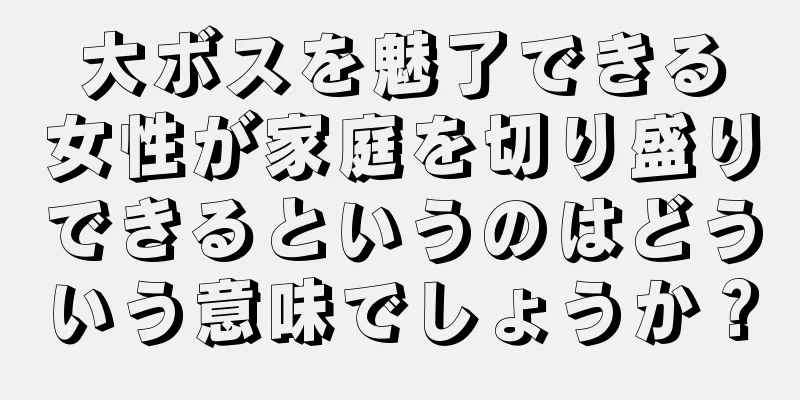 大ボスを魅了できる女性が家庭を切り盛りできるというのはどういう意味でしょうか？
