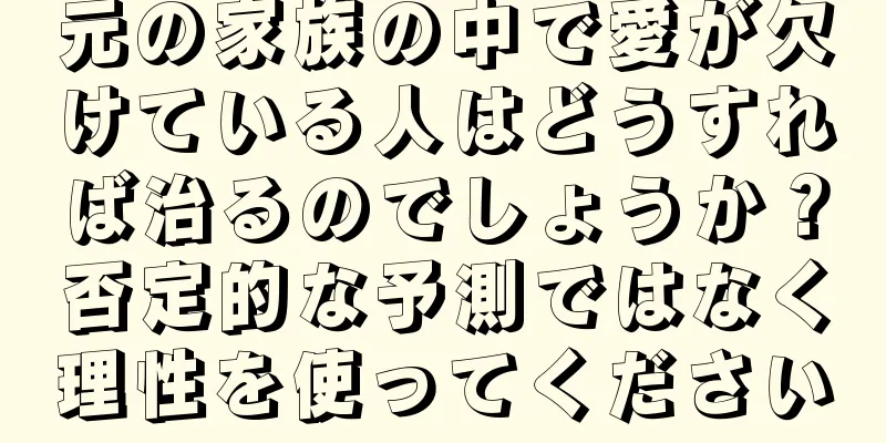 元の家族の中で愛が欠けている人はどうすれば治るのでしょうか？否定的な予測ではなく理性を使ってください
