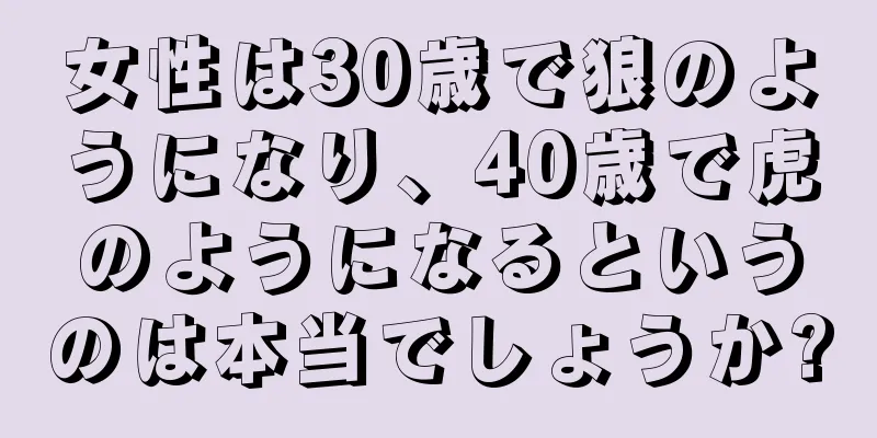 女性は30歳で狼のようになり、40歳で虎のようになるというのは本当でしょうか?