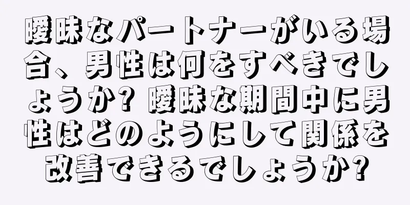 曖昧なパートナーがいる場合、男性は何をすべきでしょうか? 曖昧な期間中に男性はどのようにして関係を改善できるでしょうか?