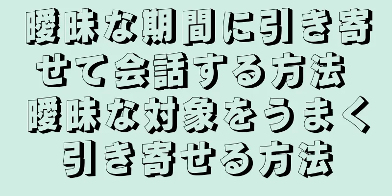 曖昧な期間に引き寄せて会話する方法 曖昧な対象をうまく引き寄せる方法