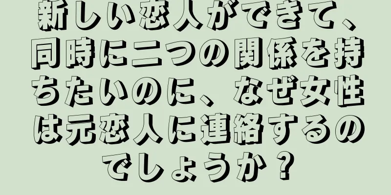 新しい恋人ができて、同時に二つの関係を持ちたいのに、なぜ女性は元恋人に連絡するのでしょうか？