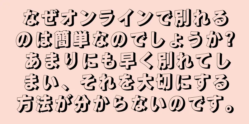 なぜオンラインで別れるのは簡単なのでしょうか? あまりにも早く別れてしまい、それを大切にする方法が分からないのです。