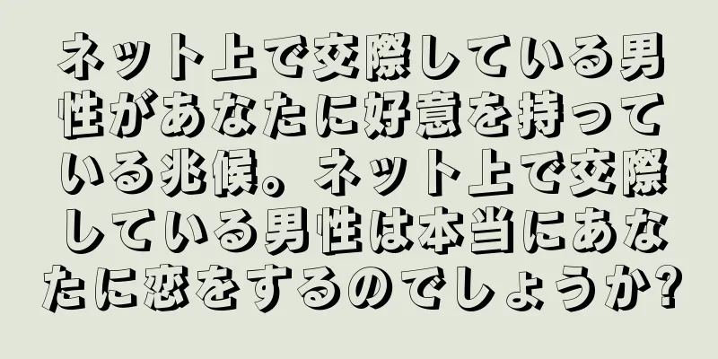 ネット上で交際している男性があなたに好意を持っている兆候。ネット上で交際している男性は本当にあなたに恋をするのでしょうか?