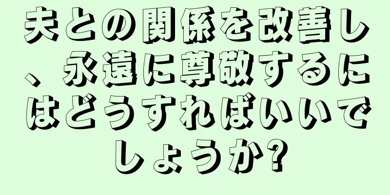 夫との関係を改善し、永遠に尊敬するにはどうすればいいでしょうか?