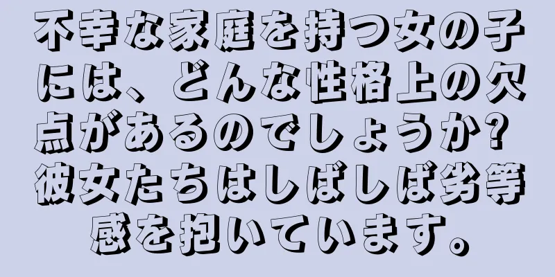 不幸な家庭を持つ女の子には、どんな性格上の欠点があるのでしょうか? 彼女たちはしばしば劣等感を抱いています。