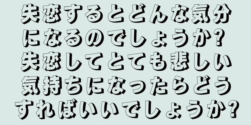 失恋するとどんな気分になるのでしょうか? 失恋してとても悲しい気持ちになったらどうすればいいでしょうか?