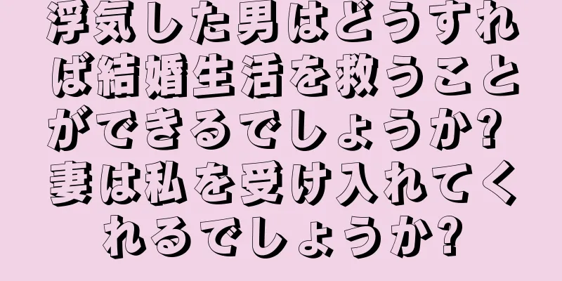 浮気した男はどうすれば結婚生活を救うことができるでしょうか? 妻は私を受け入れてくれるでしょうか?