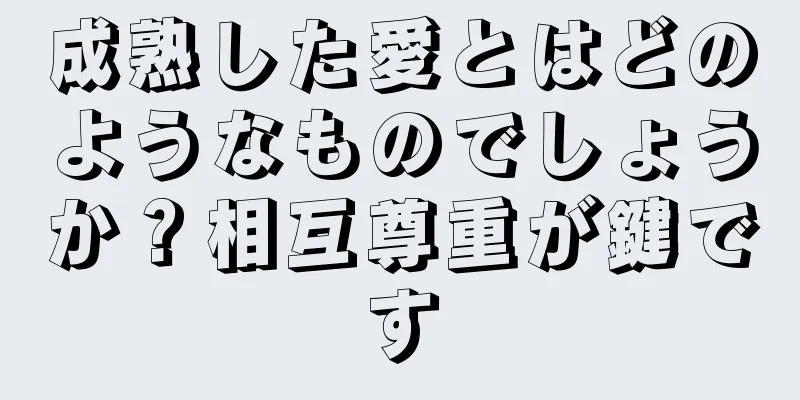 成熟した愛とはどのようなものでしょうか？相互尊重が鍵です
