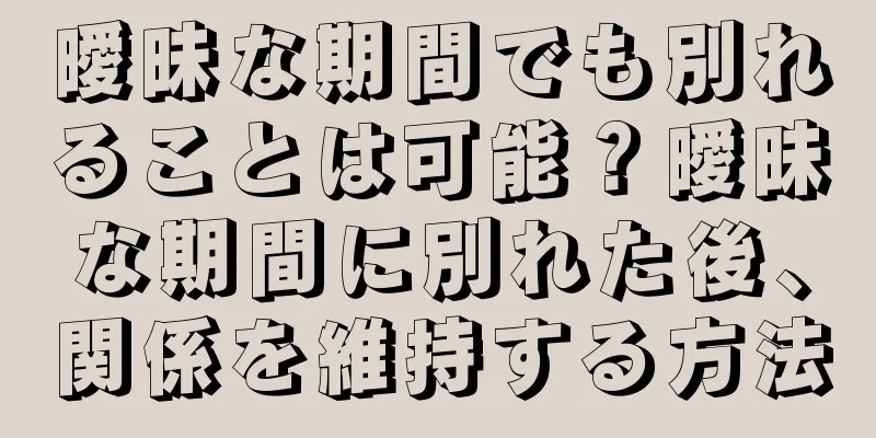 曖昧な期間でも別れることは可能？曖昧な期間に別れた後、関係を維持する方法