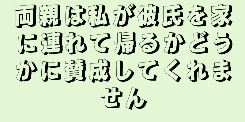 両親は私が彼氏を家に連れて帰るかどうかに賛成してくれません