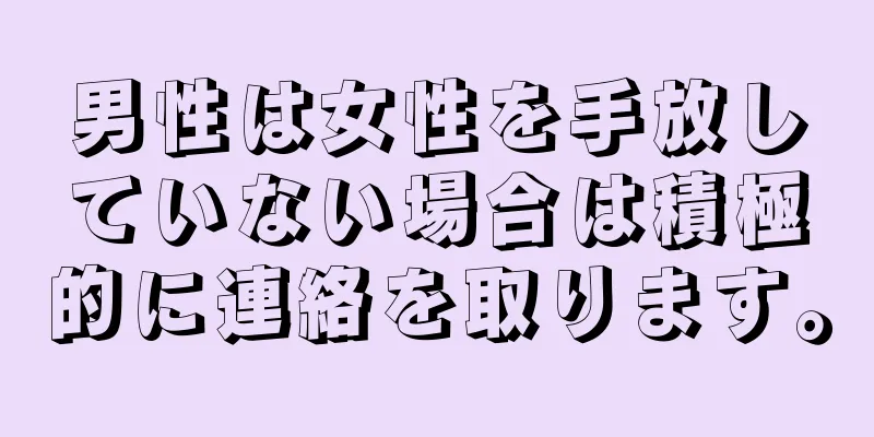男性は女性を手放していない場合は積極的に連絡を取ります。