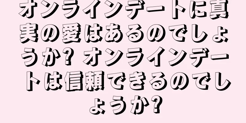オンラインデートに真実の愛はあるのでしょうか? オンラインデートは信頼できるのでしょうか?
