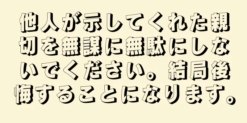 他人が示してくれた親切を無謀に無駄にしないでください。結局後悔することになります。