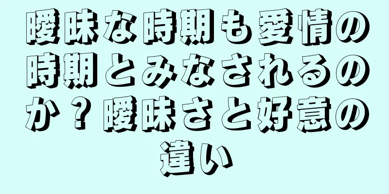 曖昧な時期も愛情の時期とみなされるのか？曖昧さと好意の違い