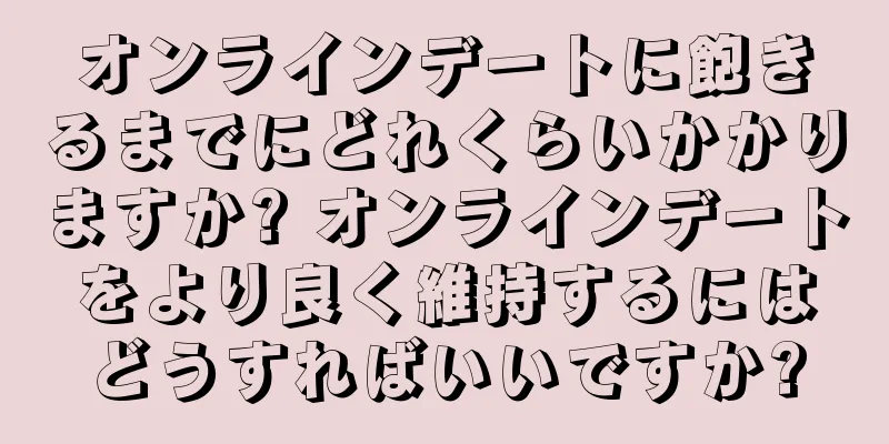 オンラインデートに飽きるまでにどれくらいかかりますか? オンラインデートをより良く維持するにはどうすればいいですか?