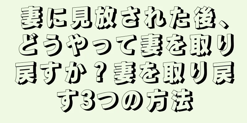 妻に見放された後、どうやって妻を取り戻すか？妻を取り戻す3つの方法