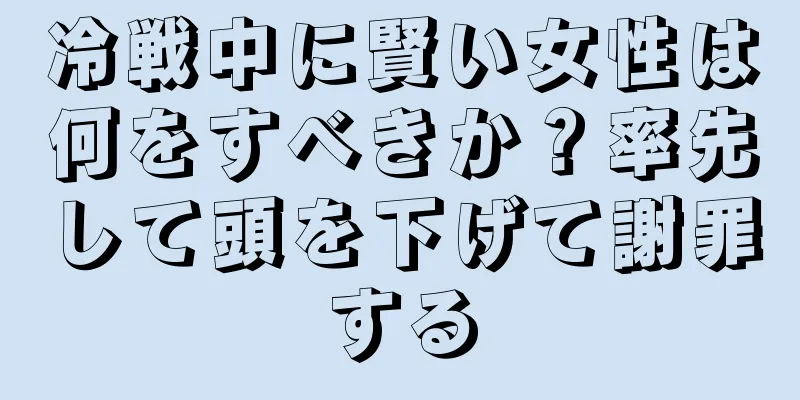 冷戦中に賢い女性は何をすべきか？率先して頭を下げて謝罪する
