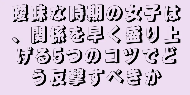 曖昧な時期の女子は、関係を早く盛り上げる5つのコツでどう反撃すべきか