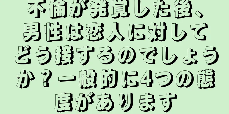不倫が発覚した後、男性は恋人に対してどう接するのでしょうか？一般的に4つの態度があります