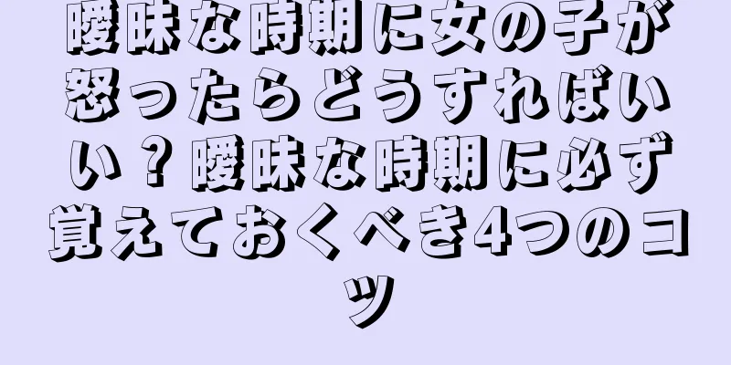 曖昧な時期に女の子が怒ったらどうすればいい？曖昧な時期に必ず覚えておくべき4つのコツ