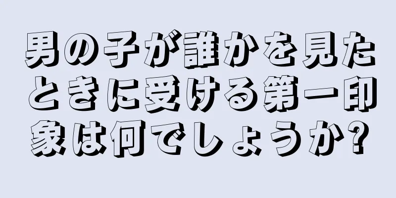 男の子が誰かを見たときに受ける第一印象は何でしょうか?
