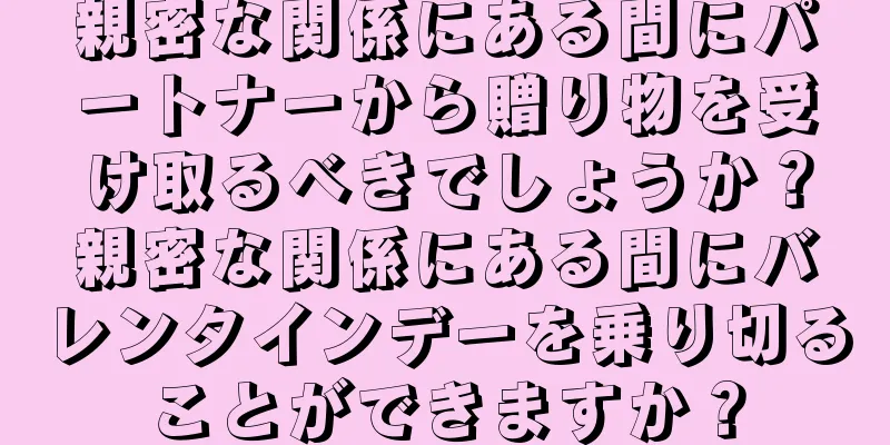 親密な関係にある間にパートナーから贈り物を受け取るべきでしょうか？親密な関係にある間にバレンタインデーを乗り切ることができますか？