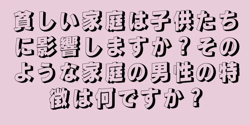 貧しい家庭は子供たちに影響しますか？そのような家庭の男性の特徴は何ですか？