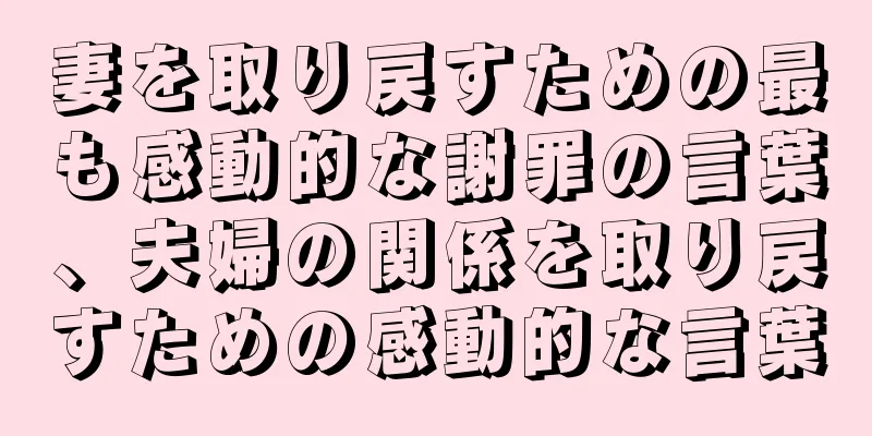 妻を取り戻すための最も感動的な謝罪の言葉、夫婦の関係を取り戻すための感動的な言葉