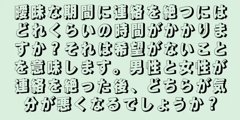 曖昧な期間に連絡を絶つにはどれくらいの時間がかかりますか？それは希望がないことを意味します。男性と女性が連絡を絶った後、どちらが気分が悪くなるでしょうか？
