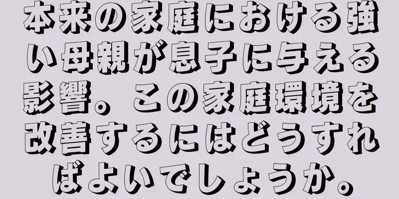 本来の家庭における強い母親が息子に与える影響。この家庭環境を改善するにはどうすればよいでしょうか。