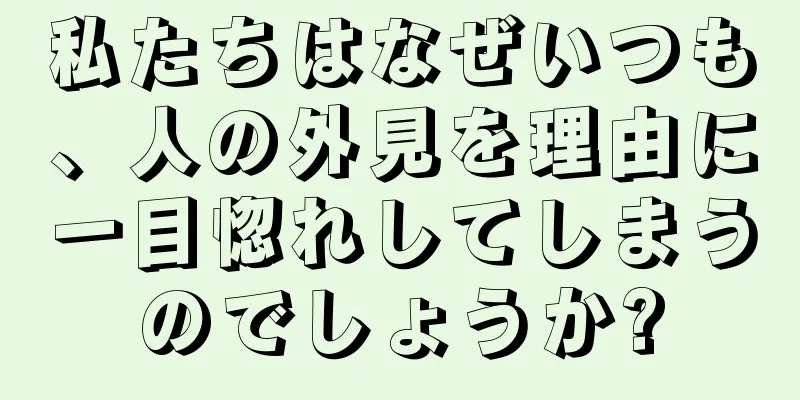 私たちはなぜいつも、人の外見を理由に一目惚れしてしまうのでしょうか?