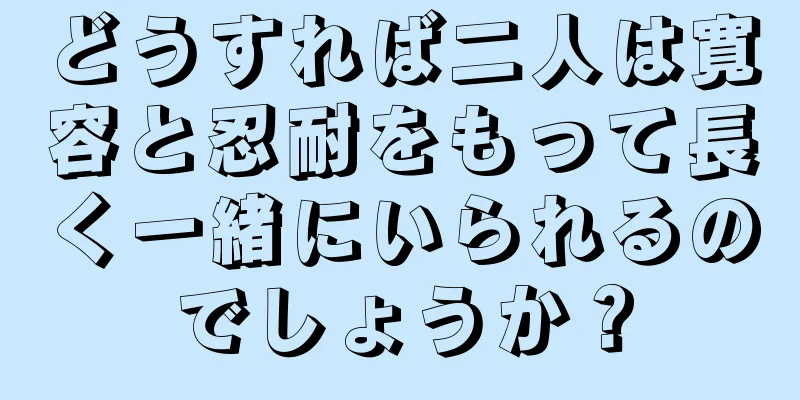 どうすれば二人は寛容と忍耐をもって長く一緒にいられるのでしょうか？