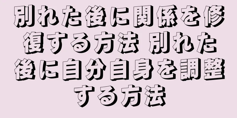 別れた後に関係を修復する方法 別れた後に自分自身を調整する方法