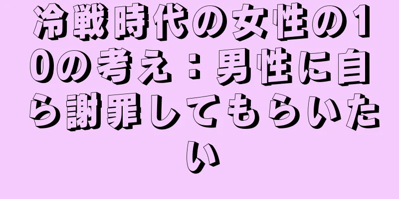 冷戦時代の女性の10の考え：男性に自ら謝罪してもらいたい