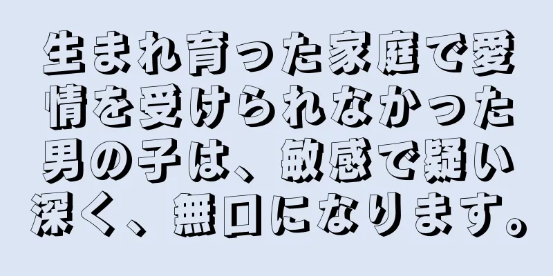 生まれ育った家庭で愛情を受けられなかった男の子は、敏感で疑い深く、無口になります。