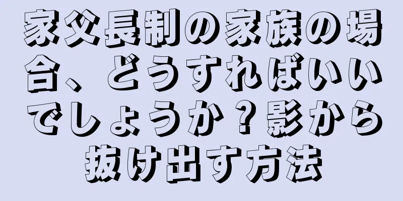 家父長制の家族の場合、どうすればいいでしょうか？影から抜け出す方法