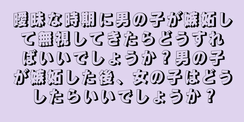 曖昧な時期に男の子が嫉妬して無視してきたらどうすればいいでしょうか？男の子が嫉妬した後、女の子はどうしたらいいでしょうか？