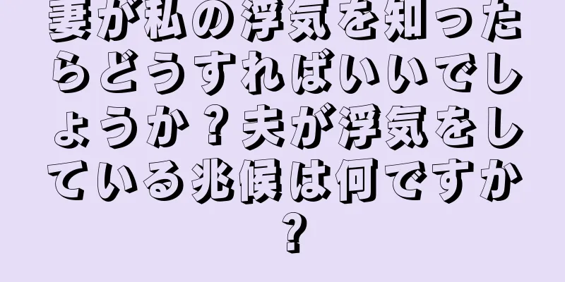 妻が私の浮気を知ったらどうすればいいでしょうか？夫が浮気をしている兆候は何ですか？