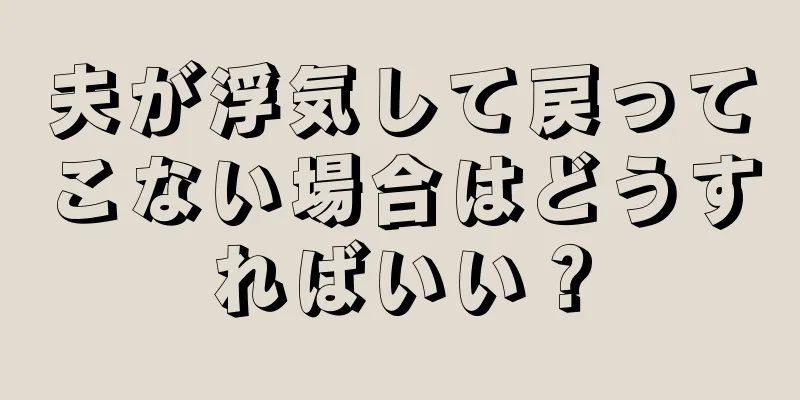 夫が浮気して戻ってこない場合はどうすればいい？
