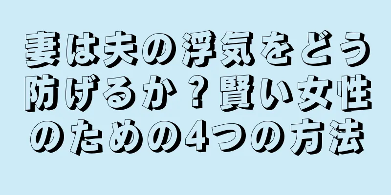 妻は夫の浮気をどう防げるか？賢い女性のための4つの方法