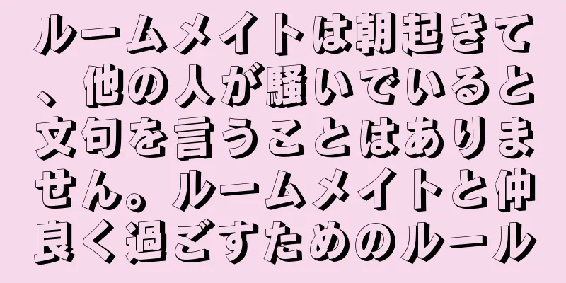 ルームメイトは朝起きて、他の人が騒いでいると文句を言うことはありません。ルームメイトと仲良く過ごすためのルール