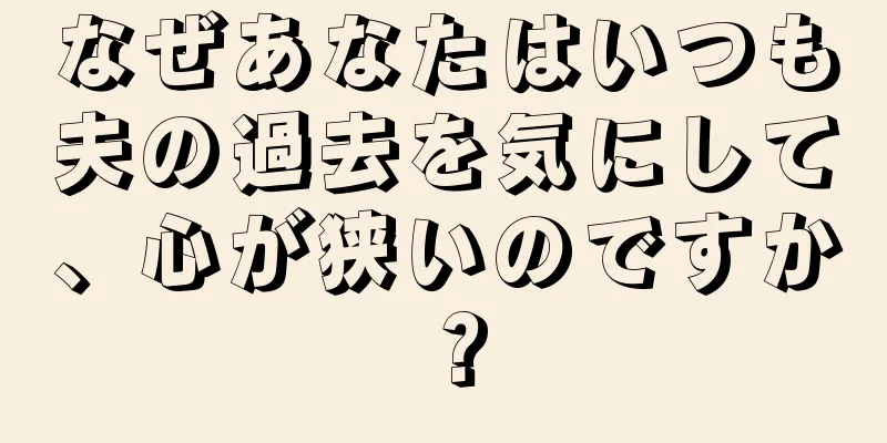 なぜあなたはいつも夫の過去を気にして、心が狭いのですか？