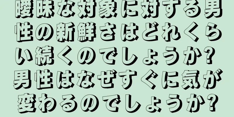 曖昧な対象に対する男性の新鮮さはどれくらい続くのでしょうか? 男性はなぜすぐに気が変わるのでしょうか?