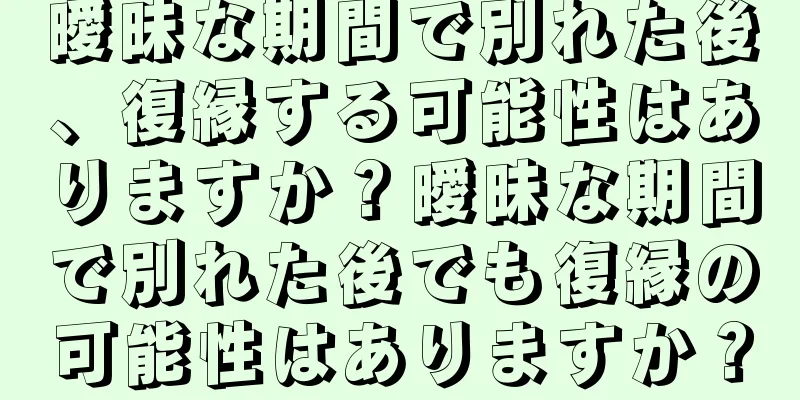 曖昧な期間で別れた後、復縁する可能性はありますか？曖昧な期間で別れた後でも復縁の可能性はありますか？