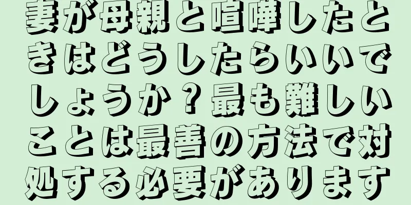 妻が母親と喧嘩したときはどうしたらいいでしょうか？最も難しいことは最善の方法で対処する必要があります
