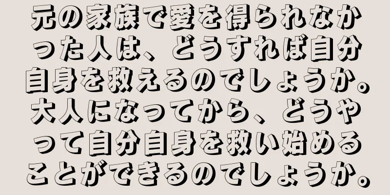 元の家族で愛を得られなかった人は、どうすれば自分自身を救えるのでしょうか。大人になってから、どうやって自分自身を救い始めることができるのでしょうか。