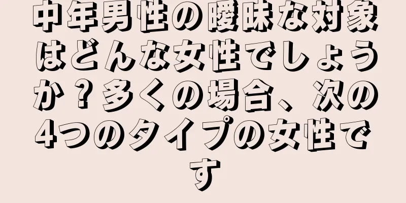 中年男性の曖昧な対象はどんな女性でしょうか？多くの場合、次の4つのタイプの女性です