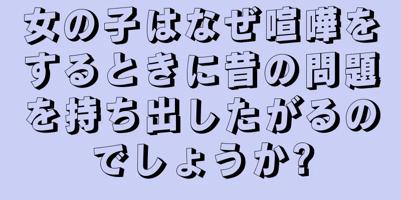 女の子はなぜ喧嘩をするときに昔の問題を持ち出したがるのでしょうか?